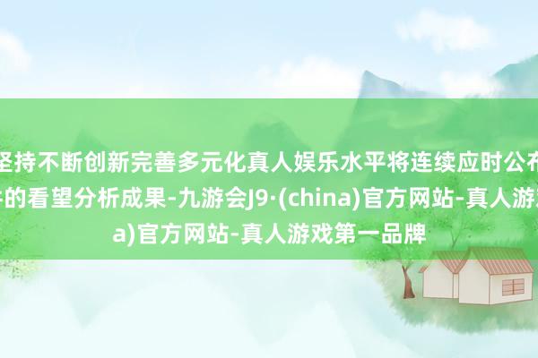 坚持不断创新完善多元化真人娱乐水平将连续应时公布对本次事件的看望分析成果-九游会J9·(china)官方网站-真人游戏第一品牌