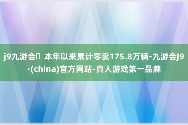 j9九游会本年以来累计零卖175.8万辆-九游会J9·(china)官方网站-真人游戏第一品牌