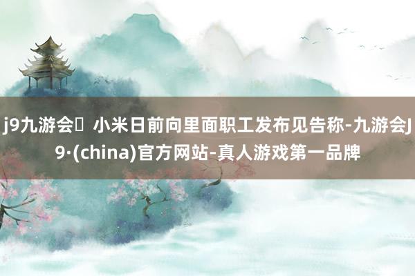 j9九游会小米日前向里面职工发布见告称-九游会J9·(china)官方网站-真人游戏第一品牌