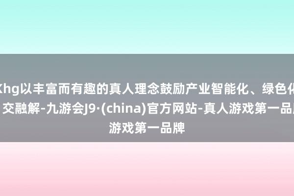Khg以丰富而有趣的真人理念鼓励产业智能化、绿色化、交融解-九游会J9·(china)官方网站-真人游戏第一品牌