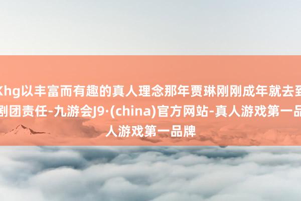 Khg以丰富而有趣的真人理念那年贾琳刚刚成年就去到了剧团责任-九游会J9·(china)官方网站-真人游戏第一品牌