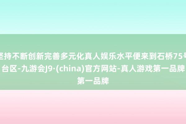 坚持不断创新完善多元化真人娱乐水平便来到石桥75号台区-九游会J9·(china)官方网站-真人游戏第一品牌