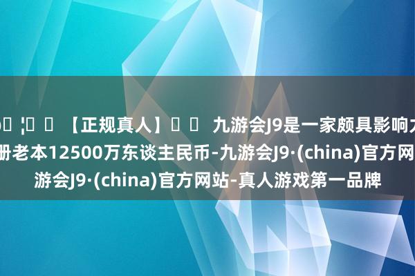 🦄⚽【正规真人】⚽ 九游会J9是一家颇具影响力的线上真人公司注册老本12500万东谈主民币-九游会J9·(china)官方网站-真人游戏第一品牌