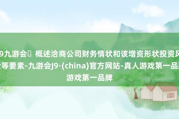 j9九游会概述洽商公司财务情状和该增资形状投资风险等要素-九游会J9·(china)官方网站-真人游戏第一品牌