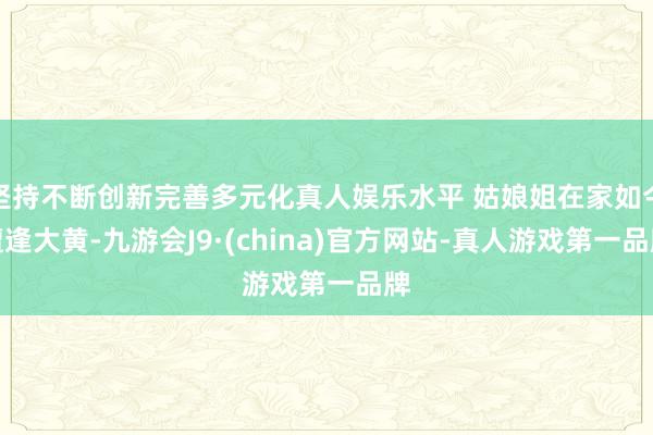 坚持不断创新完善多元化真人娱乐水平 姑娘姐在家如今遭逢大黄-九游会J9·(china)官方网站-真人游戏第一品牌