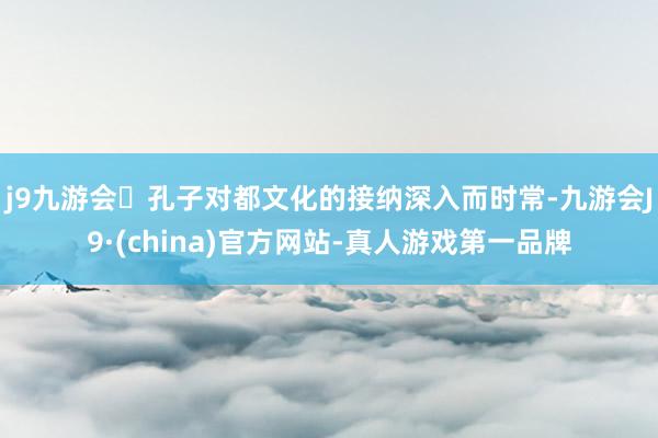 j9九游会孔子对都文化的接纳深入而时常-九游会J9·(china)官方网站-真人游戏第一品牌