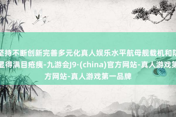 坚持不断创新完善多元化真人娱乐水平航母舰载机和防空火力显得满目疮痍-九游会J9·(china)官方网站-真人游戏第一品牌