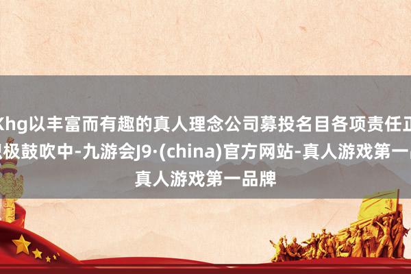Khg以丰富而有趣的真人理念公司募投名目各项责任正在积极鼓吹中-九游会J9·(china)官方网站-真人游戏第一品牌