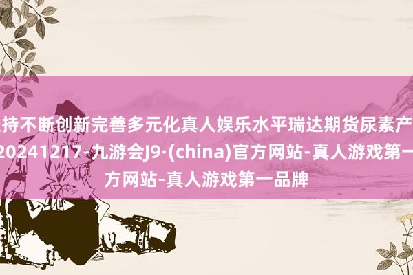 坚持不断创新完善多元化真人娱乐水平瑞达期货尿素产业日报20241217-九游会J9·(china)官方网站-真人游戏第一品牌