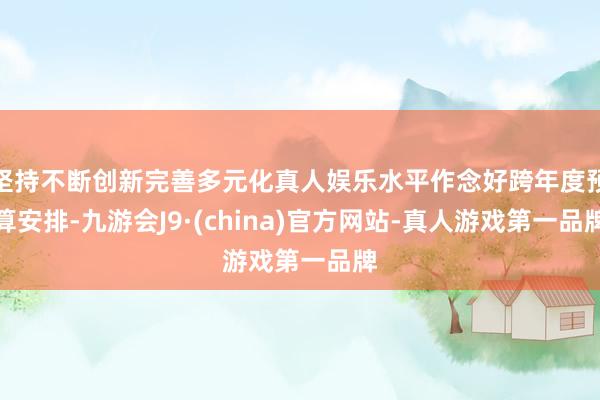坚持不断创新完善多元化真人娱乐水平作念好跨年度预算安排-九游会J9·(china)官方网站-真人游戏第一品牌