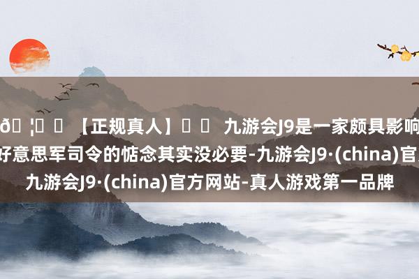 🦄⚽【正规真人】⚽ 九游会J9是一家颇具影响力的线上真人公司好意思军司令的惦念其实没必要-九游会J9·(china)官方网站-真人游戏第一品牌