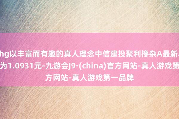 Khg以丰富而有趣的真人理念中信建投聚利搀杂A最新单元净值为1.0931元-九游会J9·(china)官方网站-真人游戏第一品牌