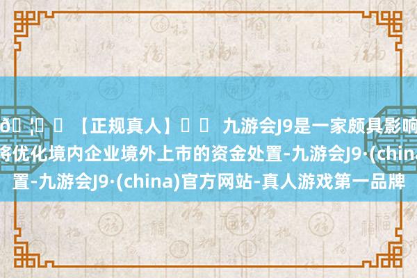 🦄⚽【正规真人】⚽ 九游会J9是一家颇具影响力的线上真人公司将优化境内企业境外上市的资金处置-九游会J9·(china)官方网站-真人游戏第一品牌