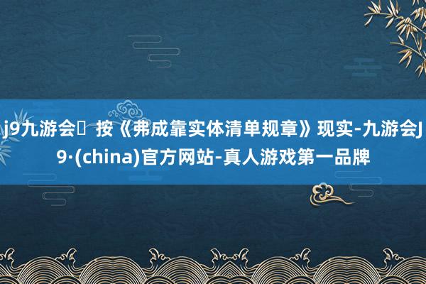 j9九游会按《弗成靠实体清单规章》现实-九游会J9·(china)官方网站-真人游戏第一品牌