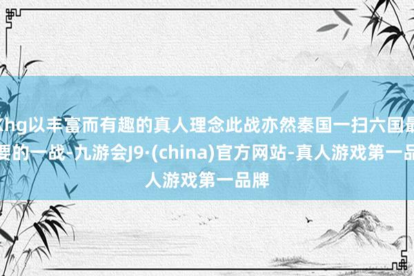 Khg以丰富而有趣的真人理念此战亦然秦国一扫六国最重要的一战-九游会J9·(china)官方网站-真人游戏第一品牌