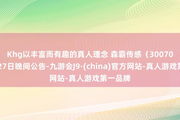 Khg以丰富而有趣的真人理念 　　森霸传感（300701）1月27日晚间公告-九游会J9·(china)官方网站-真人游戏第一品牌