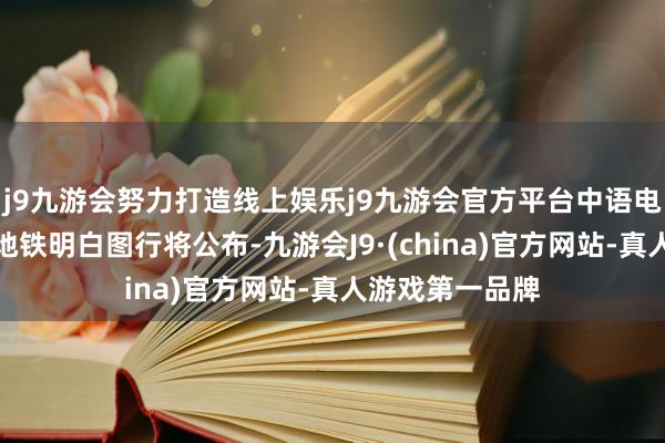 j9九游会努力打造线上娱乐j9九游会官方平台中语电子版的莫斯科地铁明白图行将公布-九游会J9·(china)官方网站-真人游戏第一品牌