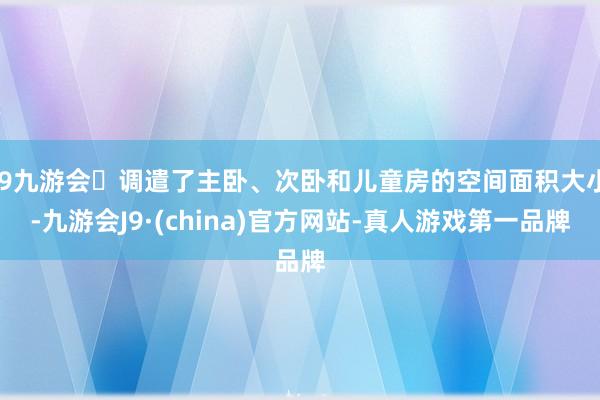 j9九游会调遣了主卧、次卧和儿童房的空间面积大小-九游会J9·(china)官方网站-真人游戏第一品牌