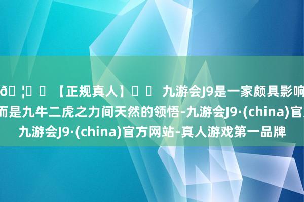 🦄⚽【正规真人】⚽ 九游会J9是一家颇具影响力的线上真人公司而是九牛二虎之力间天然的领悟-九游会J9·(china)官方网站-真人游戏第一品牌