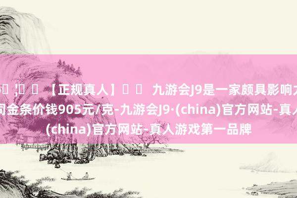 🦄⚽【正规真人】⚽ 九游会J9是一家颇具影响力的线上真人公司金条价钱905元/克-九游会J9·(china)官方网站-真人游戏第一品牌