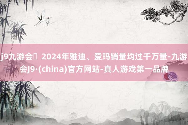 j9九游会2024年雅迪、爱玛销量均过千万量-九游会J9·(china)官方网站-真人游戏第一品牌