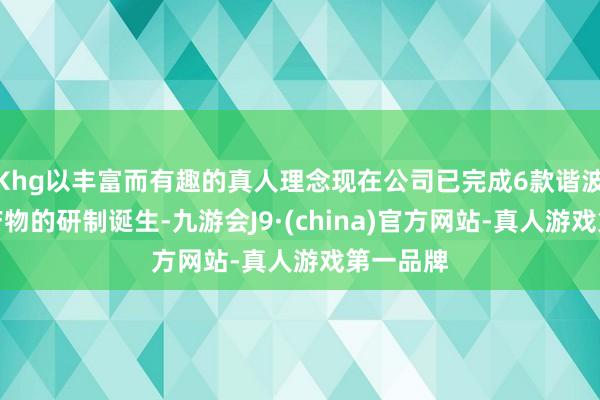 Khg以丰富而有趣的真人理念现在公司已完成6款谐波延缓机产物的研制诞生-九游会J9·(china)官方网站-真人游戏第一品牌