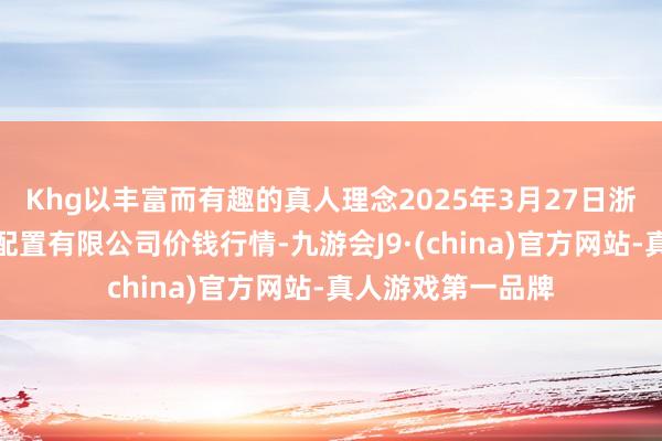 Khg以丰富而有趣的真人理念2025年3月27日浙江良渚蔬菜阛阓配置有限公司价钱行情-九游会J9·(china)官方网站-真人游戏第一品牌