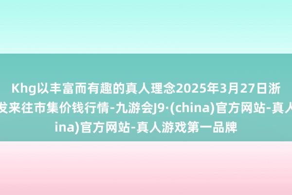 Khg以丰富而有趣的真人理念2025年3月27日浙江嘉兴蔬菜批发来往市集价钱行情-九游会J9·(china)官方网站-真人游戏第一品牌