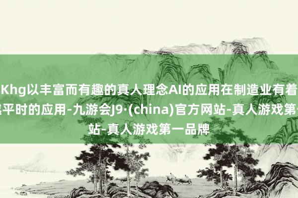 Khg以丰富而有趣的真人理念AI的应用在制造业有着越来越平时的应用-九游会J9·(china)官方网站-真人游戏第一品牌