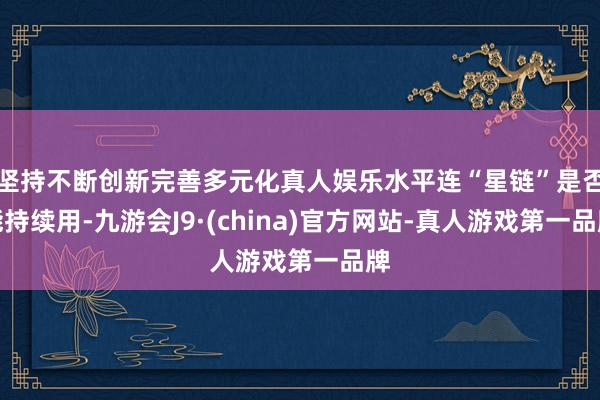 坚持不断创新完善多元化真人娱乐水平连“星链”是否能持续用-九游会J9·(china)官方网站-真人游戏第一品牌