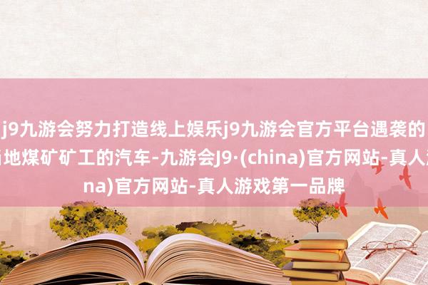 j9九游会努力打造线上娱乐j9九游会官方平台遇袭的是一辆载有当地煤矿矿工的汽车-九游会J9·(china)官方网站-真人游戏第一品牌