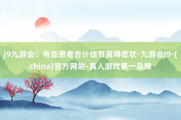j9九游会有些患者合计结节莫得症状-九游会J9·(china)官方网站-真人游戏第一品牌