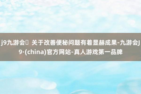 j9九游会关于改善便秘问题有着显赫成果-九游会J9·(china)官方网站-真人游戏第一品牌