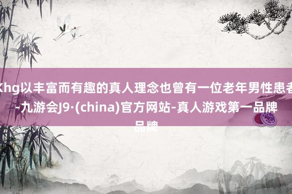 Khg以丰富而有趣的真人理念也曾有一位老年男性患者-九游会J9·(china)官方网站-真人游戏第一品牌