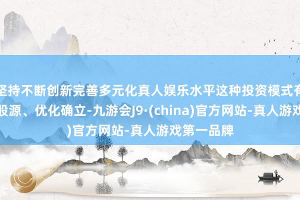 坚持不断创新完善多元化真人娱乐水平这种投资模式有助于整合股源、优化确立-九游会J9·(china)官方网站-真人游戏第一品牌