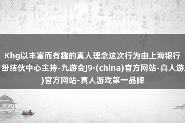 Khg以丰富而有趣的真人理念　　这次行为由上海银行业保障业纠纷结伙中心主持-九游会J9·(china)官方网站-真人游戏第一品牌