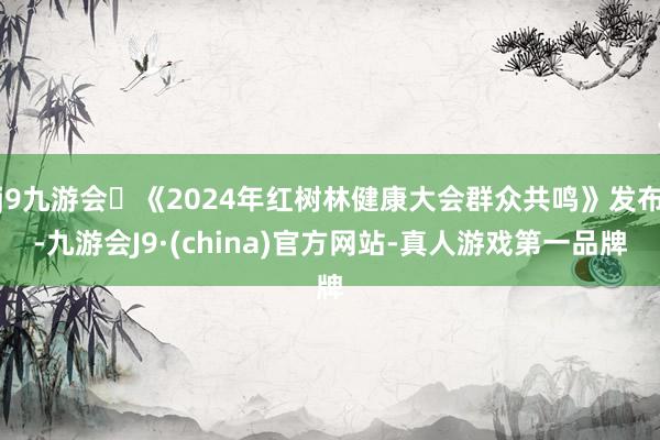 j9九游会《2024年红树林健康大会群众共鸣》发布-九游会J9·(china)官方网站-真人游戏第一品牌