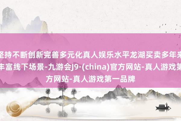 坚持不断创新完善多元化真人娱乐水平龙湖买卖多年来打造的丰富线下场景-九游会J9·(china)官方网站-真人游戏第一品牌