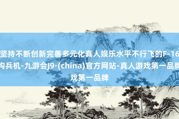 坚持不断创新完善多元化真人娱乐水平不行飞的F-16构兵机-九游会J9·(china)官方网站-真人游戏第一品牌