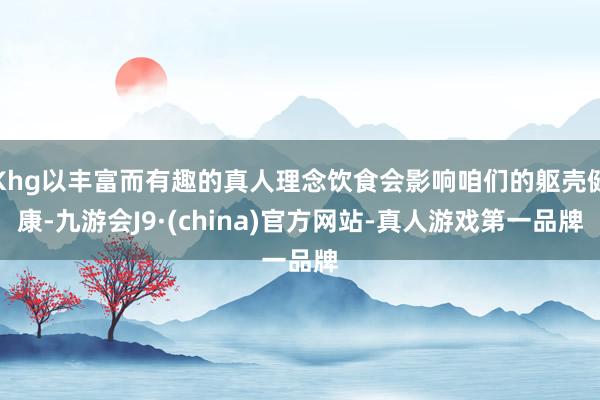 Khg以丰富而有趣的真人理念饮食会影响咱们的躯壳健康-九游会J9·(china)官方网站-真人游戏第一品牌
