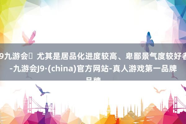 j9九游会尤其是居品化进度较高、卑鄙景气度较好者-九游会J9·(china)官方网站-真人游戏第一品牌