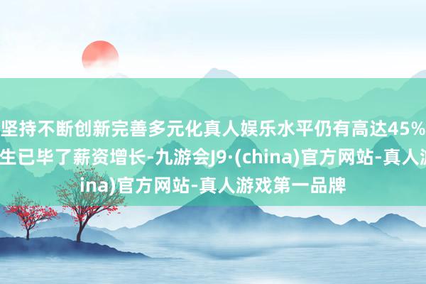 坚持不断创新完善多元化真人娱乐水平仍有高达45%的MBM毕业生已毕了薪资增长-九游会J9·(china)官方网站-真人游戏第一品牌