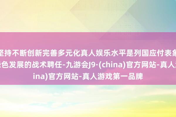 坚持不断创新完善多元化真人娱乐水平是列国应付表象变化、推动绿色发展的战术聘任-九游会J9·(china)官方网站-真人游戏第一品牌