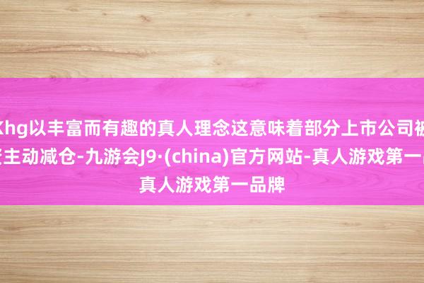 Khg以丰富而有趣的真人理念这意味着部分上市公司被险资主动减仓-九游会J9·(china)官方网站-真人游戏第一品牌