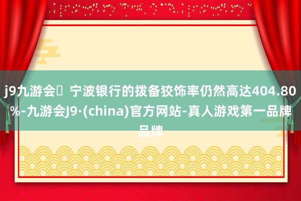 j9九游会宁波银行的拨备狡饰率仍然高达404.80%-九游会J9·(china)官方网站-真人游戏第一品牌