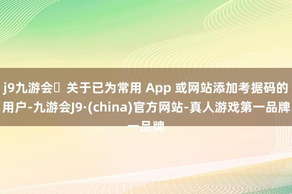 j9九游会关于已为常用 App 或网站添加考据码的用户-九游会J9·(china)官方网站-真人游戏第一品牌