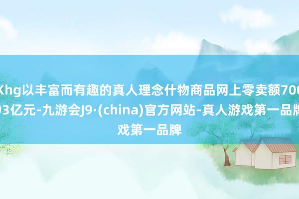 Khg以丰富而有趣的真人理念什物商品网上零卖额70093亿元-九游会J9·(china)官方网站-真人游戏第一品牌