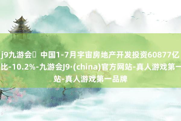 j9九游会中国1-7月宇宙房地产开发投资60877亿元 同比-10.2%-九游会J9·(china)官方网站-真人游戏第一品牌