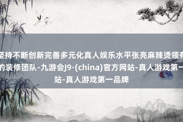 坚持不断创新完善多元化真人娱乐水平张亮麻辣烫领有专科的装修团队-九游会J9·(china)官方网站-真人游戏第一品牌