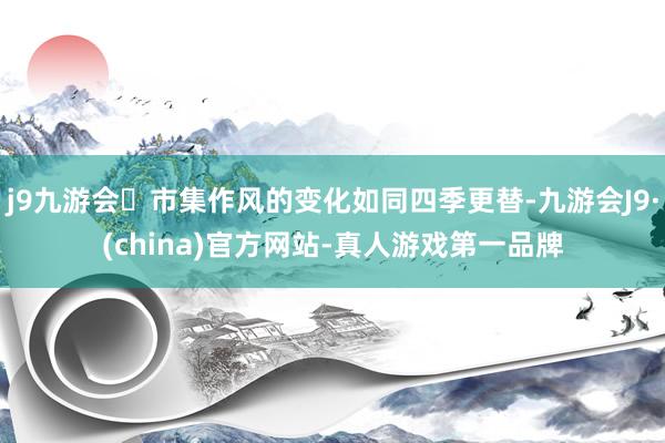 j9九游会市集作风的变化如同四季更替-九游会J9·(china)官方网站-真人游戏第一品牌